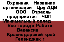 Охранник › Название организации ­ Цру АДВ777, ООО › Отрасль предприятия ­ ЧОП › Минимальный оклад ­ 1 - Все города Работа » Вакансии   . Краснодарский край,Геленджик г.